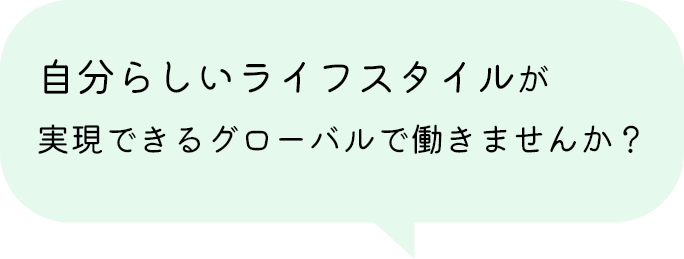 自分らしいライフスタイルが実現できるグローバルで働きませんか？